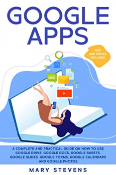 کتاب Google Apps: G Suite. A Complete and Practical Guide on How to Use Google Drive, Google Docs, Google Sheets, Google Slides, Google Forms, Google Calendars and Google Photos. Tips and Tricks Included