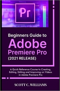  کتاب Beginners Guide to Adobe Premiere Pro (2021 RELEASE): A Quick Reference Course to Creating, Editing, Editing and Improving on Videos in Adobe Premiere Pro