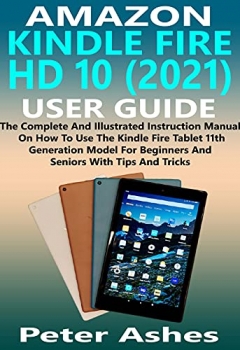 کتاب AMAZON KINDLE FIRE HD 10 (2021) USER GUIDE: The Complete And Illustrated Instruction Manual On How To Use The Kindle Fire Tablet 11th Generation Model For Beginners And Seniors With Tips And Tricks
