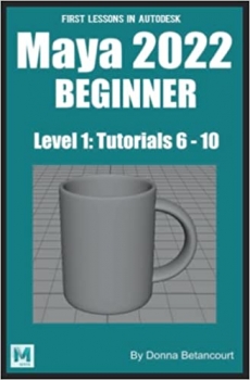 کتاب First Lessons in Autodesk Maya 2022 Beginner: Level 1 Tutorials 6 – 10 (Maya Absolute Beginner Series)