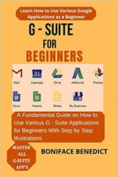 کتاب G – SUITE FOR BEGINNERS: A Fundamental Guide on How to Use Various G – Suite Applications for Beginners With Step by Step Illustrations