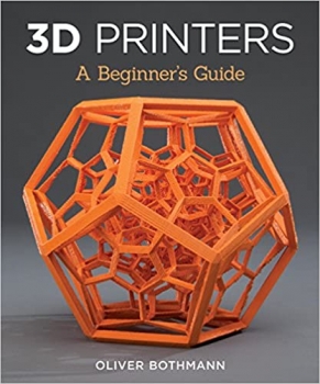 کتاب 3D Printers: A Beginner’s Guide (Fox Chapel Publishing) Learn the Basics of 3D Printing Construction, Tips & Tricks for Data, Software, CAD, Error Checking, and Slicing, with More Than 100 Photos