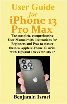 کتاب User Guide For iPhone 13 Pro Max: The Complete, Comprehensive User Manual With Illustrations for Beginners and Pros to Master the New Apple’s iPhone 13 Series With Tips and Tricks for iOS 15