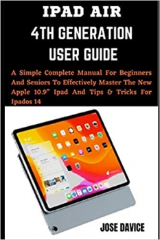 کتاب IPAD AIR 4TH GENERATION USER GUIDE: A Simple Complete Manual For Beginners And Seniors To Effectively Master The New Apple 10.9” Ipad And Tips & Tricks For Ipados 14