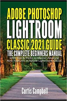 کتاب Adobe Photoshop Lightroom Classic 2021 Guide: The Complete Beginners Manual with Tips & Tricks to Master Amazing New Features in Adobe Lightroom Classic