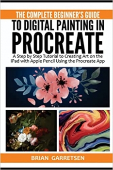 کتاب The Complete Beginner’s Guide to Digital Painting in Procreate: A Step by Step Tutorial to Creating Art on the iPad with Apple Pencil Using the Procreate App