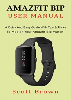 کتاب AMAZFIT BIP USER MANUAL: A Quick And Easy Guide With Tips & Tricks to Master Your Amazfit Bip Watch