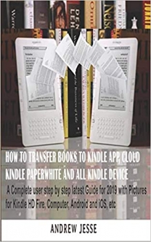 کتاب HOW TO TRANSFER BOOKS TO KINDLE APP, CLOUD, KINDLE PAPERWHITE AND ALL KINDLE DEVICE: A Complete user step by step latest Guide for 2019 with Pictures for Kindle HD Fire, Computer, Android and iOS, etc