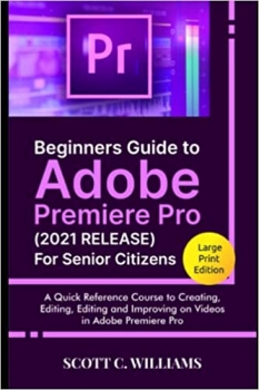کتاب Beginners Guide to Adobe Premiere Pro (2021 RELEASE) For Senior Citizens: A Quick Reference Course to Creating, Editing, Editing and Improving on Videos in Adobe Premiere Pro (Large Print Edition)