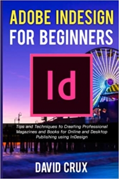 کتاب ADOBE INDESIGN FOR BEGINNERS: Tips and Techniques to Creating Professional Magazines and Books for Online and Desktop Publishing using InDesign
