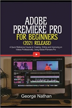 کتاب Adobe Premiere Pro For Beginners (2021 Release): A Quick Reference Course to Creating, Editing and Improving on Videos Professionally Using Adobe Premiere Pro