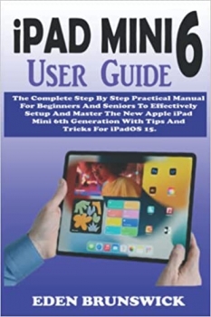 کتاب iPAD MINI 6 User Guide: The Complete Step By Step Practical Manual For Beginners And Seniors To Effectively Setup And Master The New Apple iPad Mini 6th Generation With Tips And Tricks For iPadOS 15