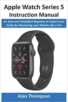 کتاب Apple Watch Series 5 Instruction Manual: An Easy and Simplified Beginner to Expert User Guide for Mastering your iWatch Like a Pro
